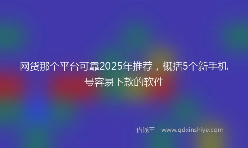 网货那个平台可靠2025年推荐，概括5个新手机号容易下款的软件