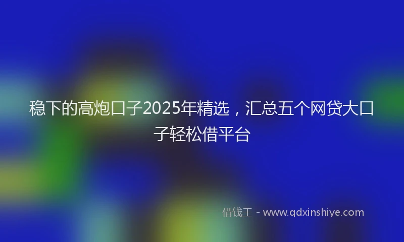 稳下的高炮口子2025年精选，汇总五个网贷大口子轻松借平台
