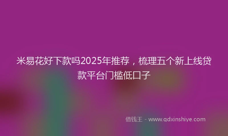 米易花好下款吗2025年推荐，梳理五个新上线贷款平台门槛低口子