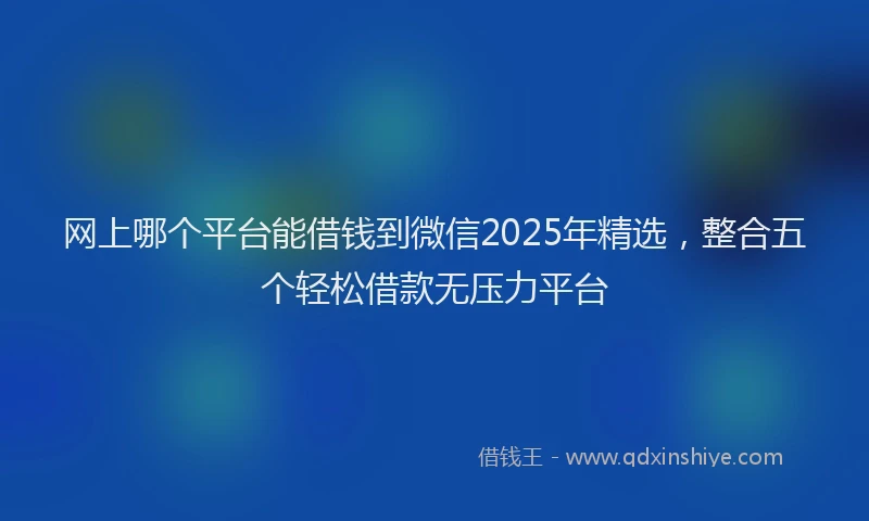 网上哪个平台能借钱到微信2025年精选，整合五个轻松借款无压力平台