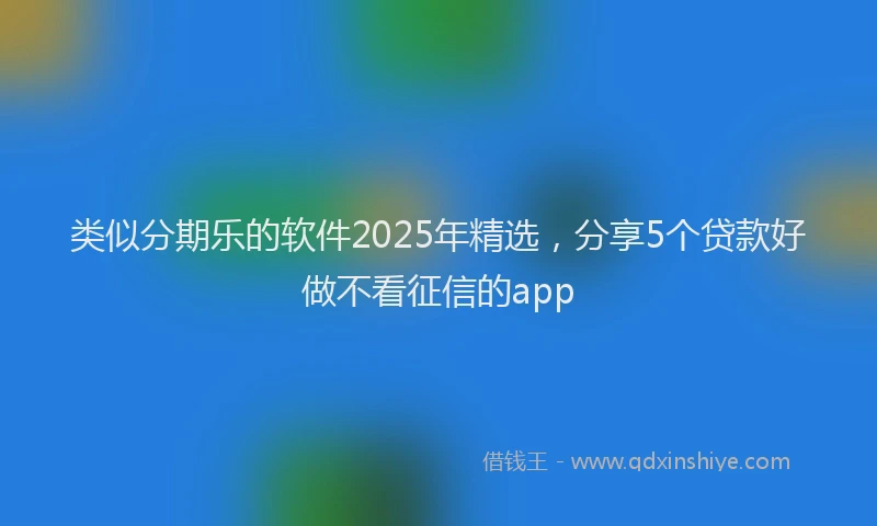 类似分期乐的软件2025年精选，分享5个贷款好做不看征信的app