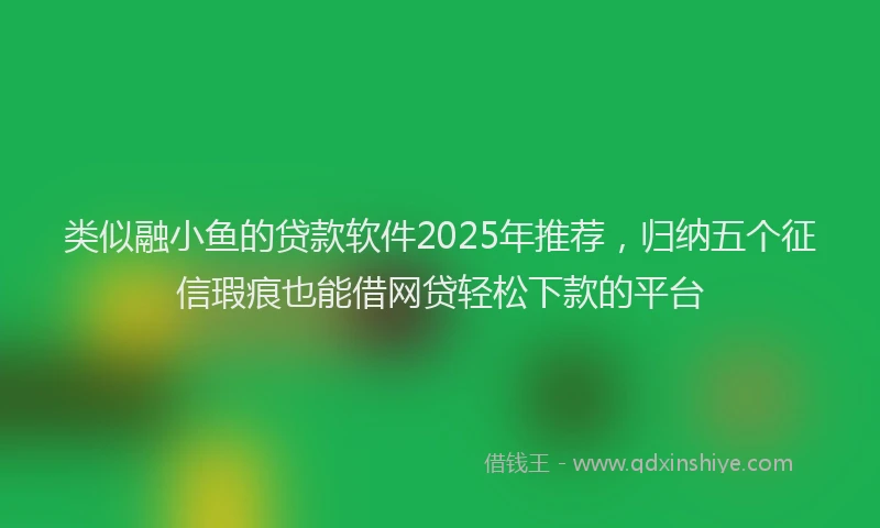 类似融小鱼的贷款软件2025年推荐，归纳五个征信瑕疵也能借网贷轻松下款的平台
