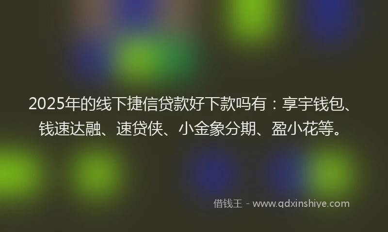 2025年的线下捷信贷款好下款吗有：享宇钱包、钱速达融、速贷侠、小金象分期、盈小花等。