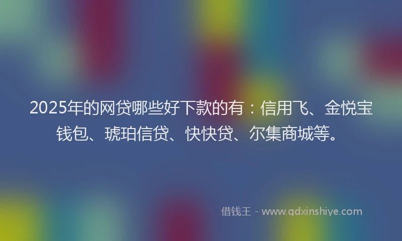 2025年的网贷哪些好下款的有：信用飞、金悦宝钱包、琥珀信贷、快快贷、尔集商城等。