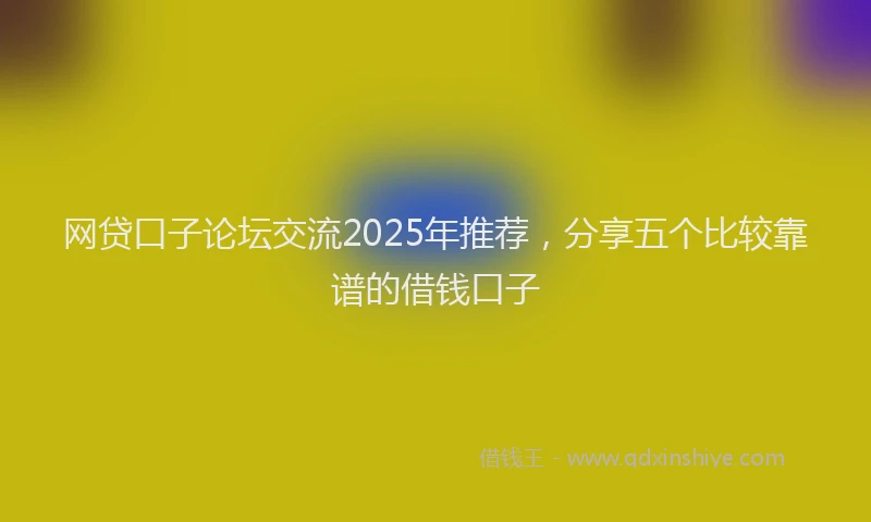 网贷口子论坛交流2025年推荐，分享五个比较靠谱的借钱口子