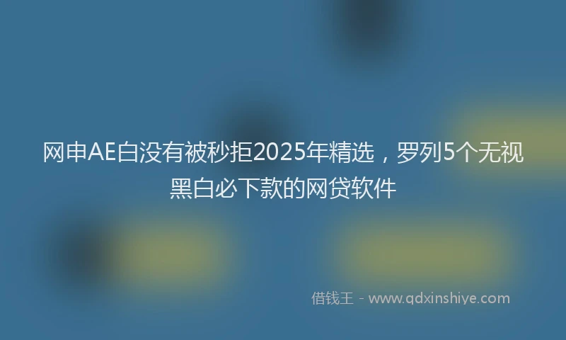 网申AE白没有被秒拒2025年精选，罗列5个无视黑白必下款的网贷软件