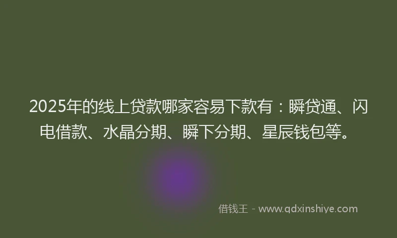 2025年的线上贷款哪家容易下款有：瞬贷通、闪电借款、水晶分期、瞬下分期、星辰钱包等。