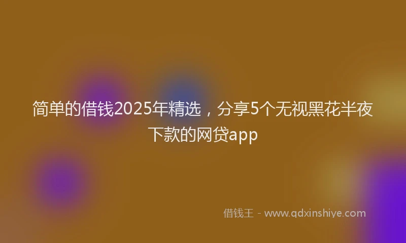 简单的借钱2025年精选，分享5个无视黑花半夜下款的网贷app