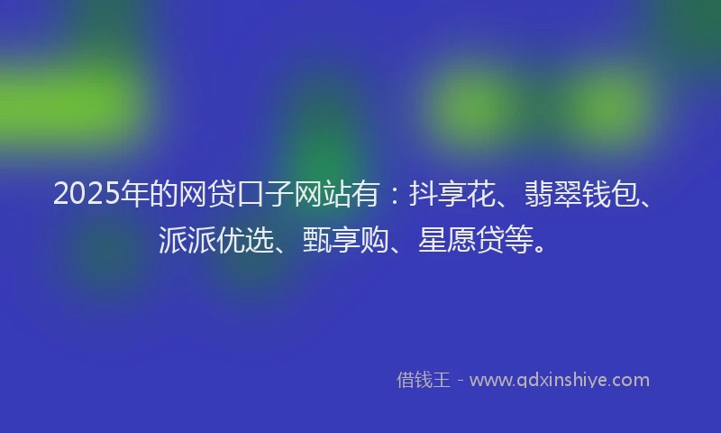 2025年的网贷口子网站有：抖享花、翡翠钱包、派派优选、甄享购、星愿贷等。