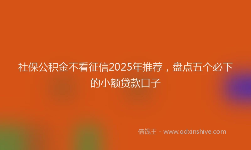 社保公积金不看征信2025年推荐，盘点五个必下的小额贷款口子