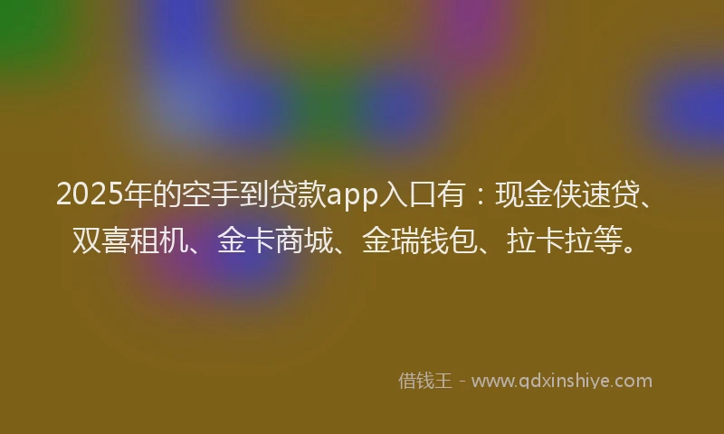 2025年的空手到贷款app入口有：现金侠速贷、双喜租机、金卡商城、金瑞钱包、拉卡拉等。