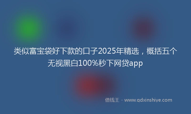 类似富宝袋好下款的口子2025年精选，概括五个无视黑白100%秒下网贷app