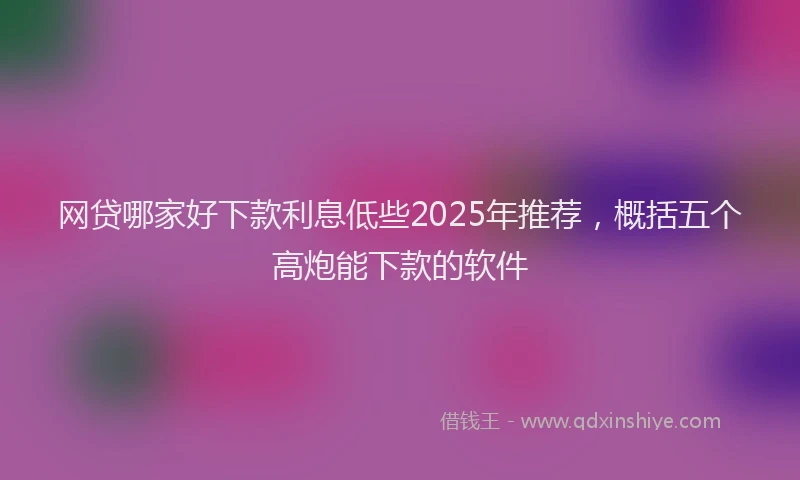 网贷哪家好下款利息低些2025年推荐，概括五个高炮能下款的软件