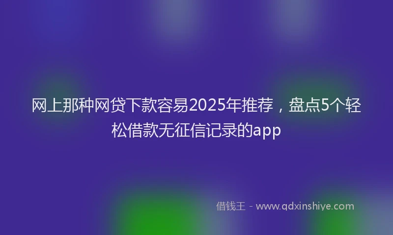 网上那种网贷下款容易2025年推荐，盘点5个轻松借款无征信记录的app