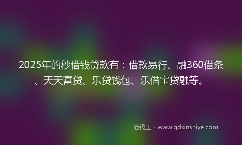 2025年的秒借钱贷款有：借款易行、融360借条、天天富贷、乐贷钱包、乐借宝贷融等。