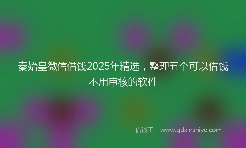 秦始皇微信借钱2025年精选，整理五个可以借钱不用审核的软件