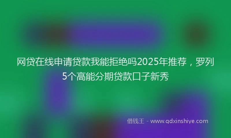 网贷在线申请贷款我能拒绝吗2025年推荐，罗列5个高能分期贷款口子新秀