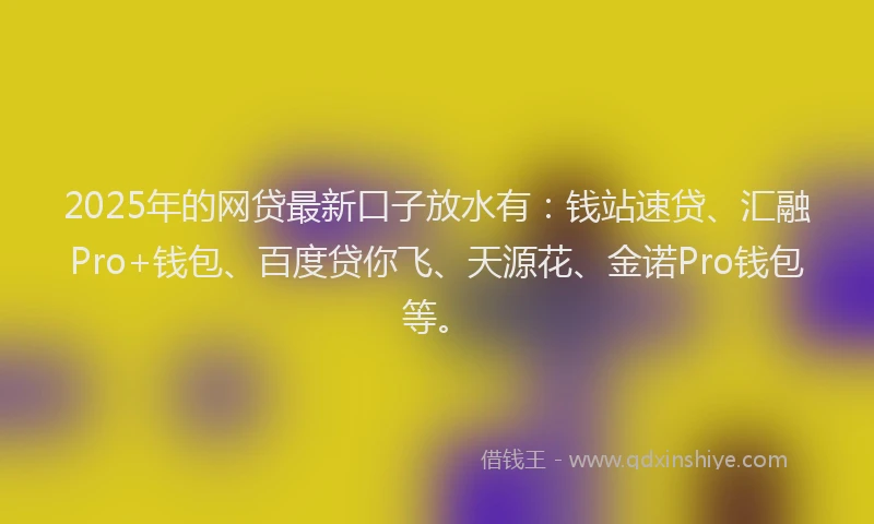 2025年的网贷最新口子放水有：钱站速贷、汇融Pro+钱包、百度贷你飞、天源花、金诺Pro钱包等。