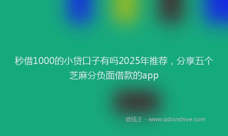 秒借1000的小贷口子有吗2025年推荐，分享五个芝麻分负面借款的app