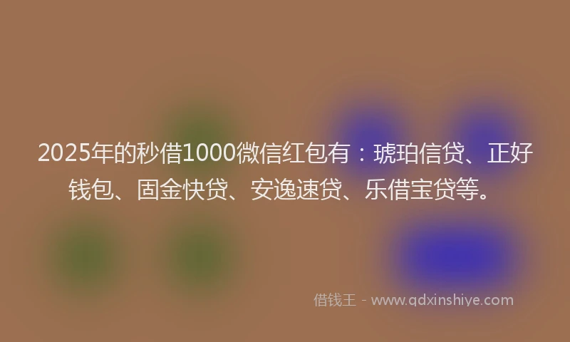 2025年的秒借1000微信红包有：琥珀信贷、正好钱包、固金快贷、安逸速贷、乐借宝贷等。