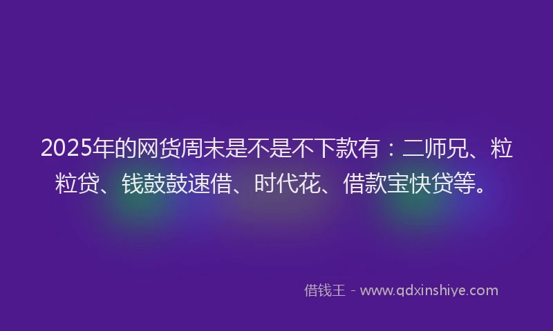 2025年的网货周末是不是不下款有：二师兄、粒粒贷、钱鼓鼓速借、时代花、借款宝快贷等。