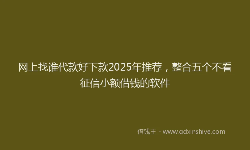 网上找谁代款好下款2025年推荐，整合五个不看征信小额借钱的软件