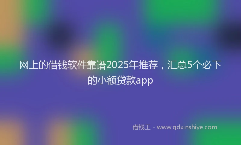 网上的借钱软件靠谱2025年推荐，汇总5个必下的小额贷款app