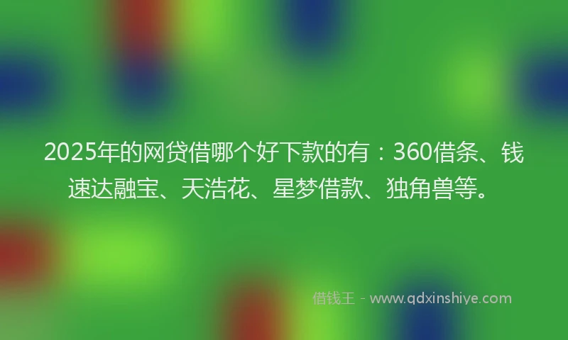 2025年的网贷借哪个好下款的有：360借条、钱速达融宝、天浩花、星梦借款、独角兽等。