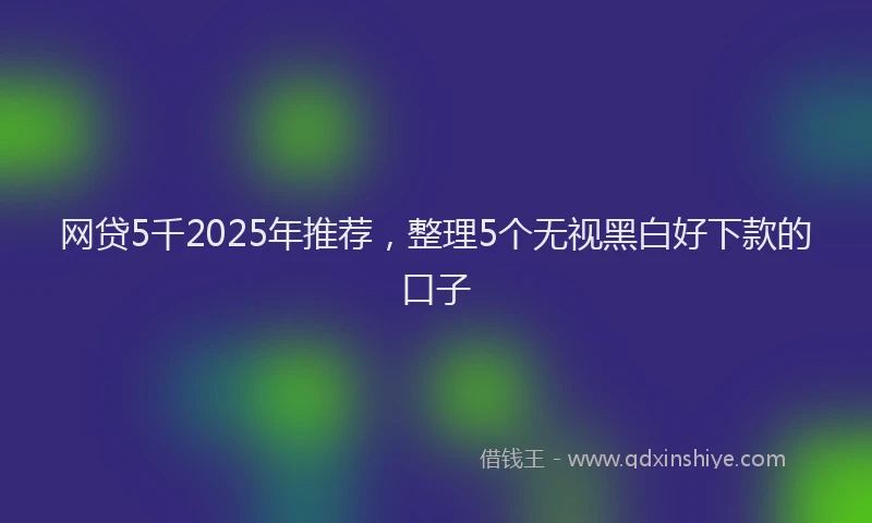 网贷5千2025年推荐，整理5个无视黑白好下款的口子
