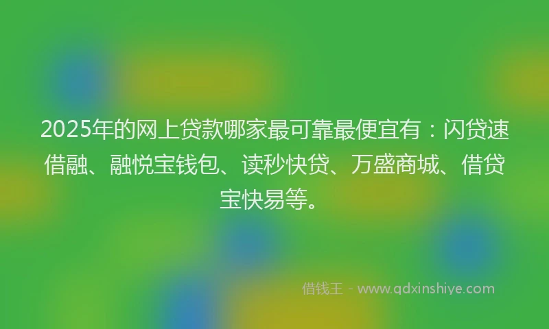 2025年的网上贷款哪家最可靠最便宜有：闪贷速借融、融悦宝钱包、读秒快贷、万盛商城、借贷宝快易等。