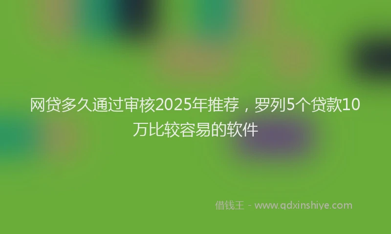 网贷多久通过审核2025年推荐，罗列5个贷款10万比较容易的软件