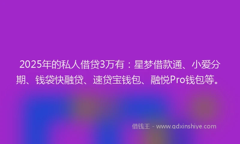 2025年的私人借贷3万有：星梦借款通、小爱分期、钱袋快融贷、速贷宝钱包、融悦Pro钱包等。