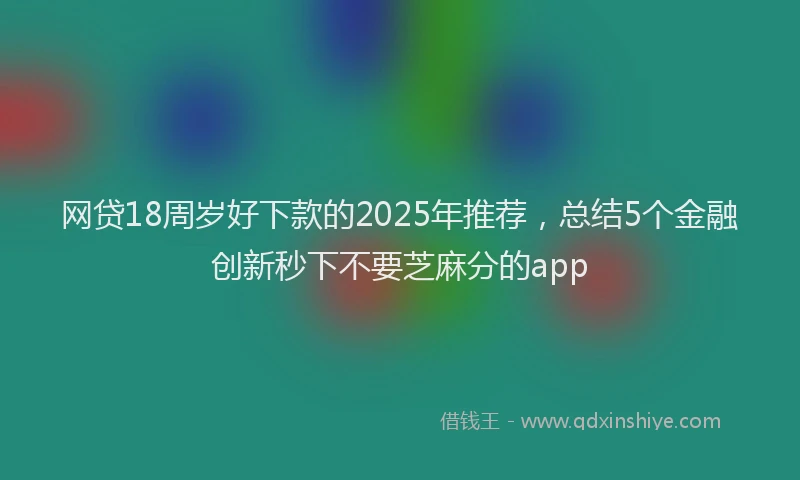网贷18周岁好下款的2025年推荐，总结5个金融创新秒下不要芝麻分的app