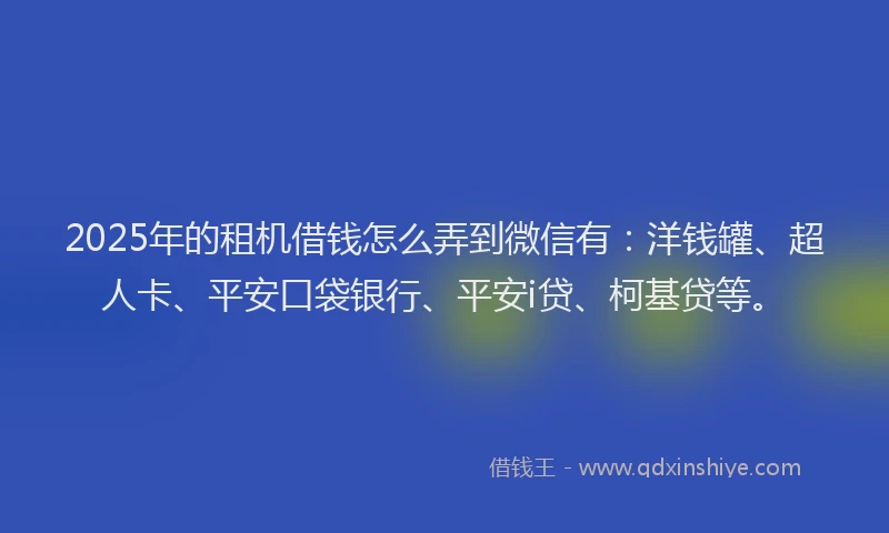2025年的租机借钱怎么弄到微信有：洋钱罐、超人卡、平安口袋银行、平安i贷、柯基贷等。