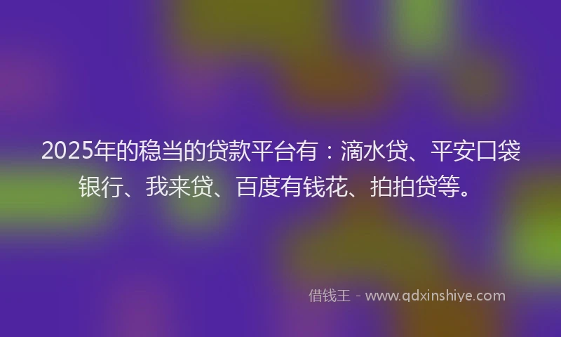2025年的稳当的贷款平台有：滴水贷、平安口袋银行、我来贷、百度有钱花、拍拍贷等。