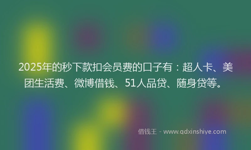 2025年的秒下款扣会员费的口子有：超人卡、美团生活费、微博借钱、51人品贷、随身贷等。