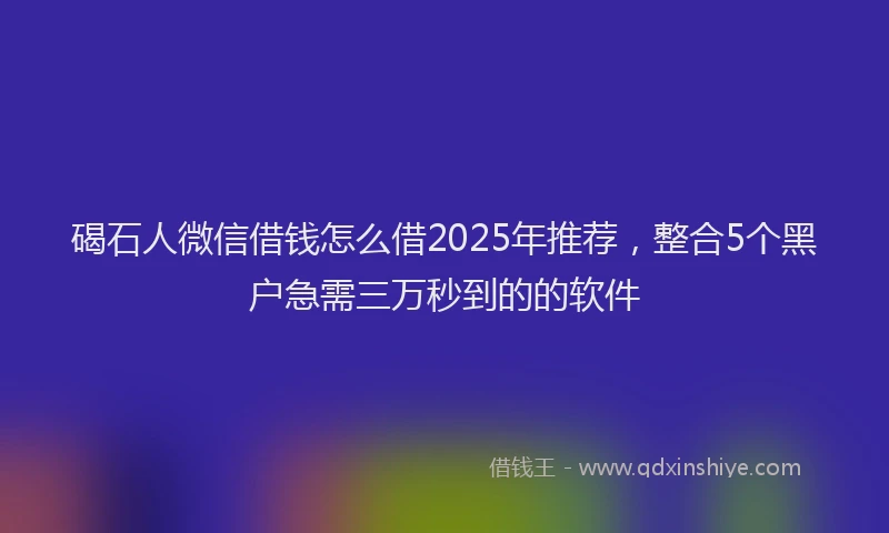 碣石人微信借钱怎么借2025年推荐，整合5个黑户急需三万秒到的的软件