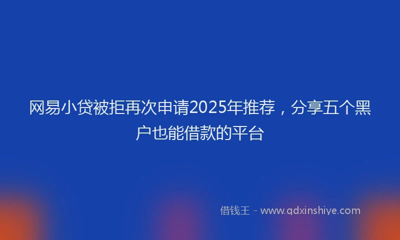网易小贷被拒再次申请2025年推荐，分享五个黑户也能借款的平台