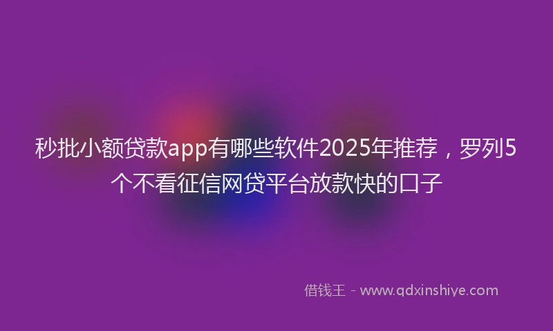 秒批小额贷款app有哪些软件2025年推荐，罗列5个不看征信网贷平台放款快的口子