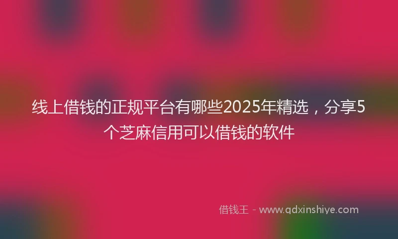 线上借钱的正规平台有哪些2025年精选，分享5个芝麻信用可以借钱的软件