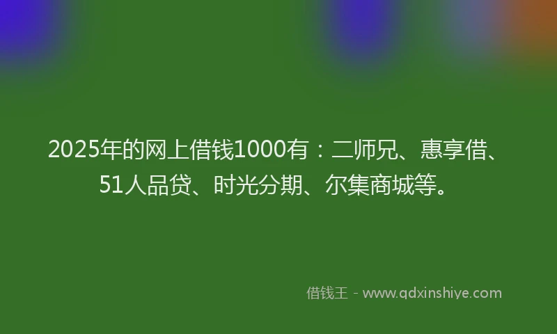 2025年的网上借钱1000有：二师兄、惠享借、51人品贷、时光分期、尔集商城等。