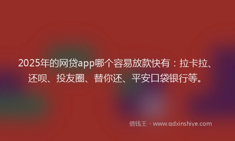 2025年的网贷app哪个容易放款快有：拉卡拉、还呗、投友圈、替你还、平安口袋银行等。