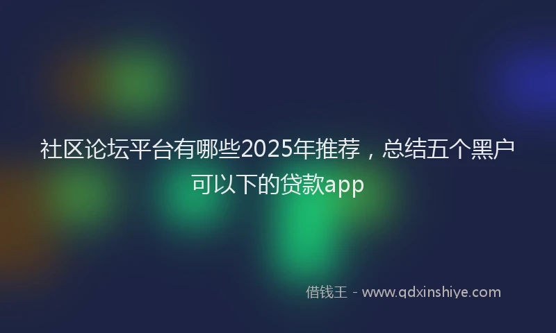 社区论坛平台有哪些2025年推荐，总结五个黑户可以下的贷款app