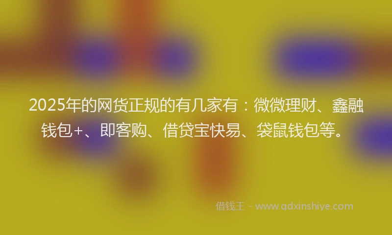 2025年的网货正规的有几家有：微微理财、鑫融钱包+、即客购、借贷宝快易、袋鼠钱包等。