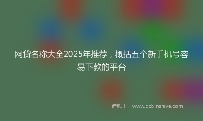 网贷名称大全2025年推荐，概括五个新手机号容易下款的平台