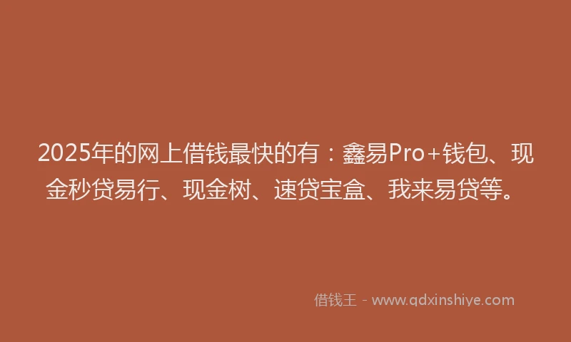 2025年的网上借钱最快的有：鑫易Pro+钱包、现金秒贷易行、现金树、速贷宝盒、我来易贷等。