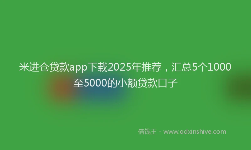 米进仓贷款app下载2025年推荐，汇总5个1000至5000的小额贷款口子