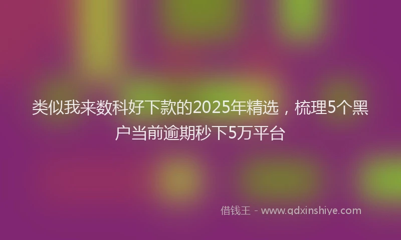 类似我来数科好下款的2025年精选，梳理5个黑户当前逾期秒下5万平台