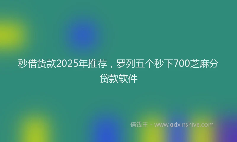 秒借货款2025年推荐，罗列五个秒下700芝麻分贷款软件