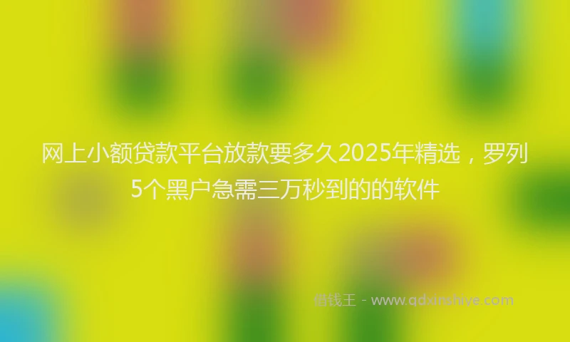 网上小额贷款平台放款要多久2025年精选，罗列5个黑户急需三万秒到的的软件
